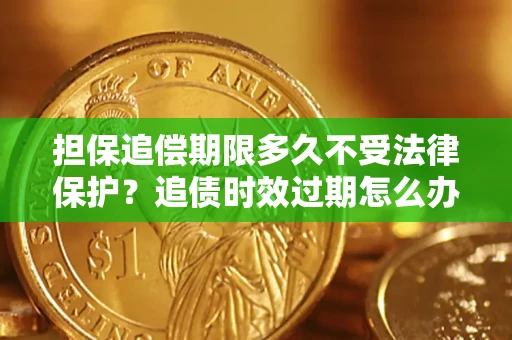 北京担保追偿期限多久不受法律保护？追债时效过期怎么办？