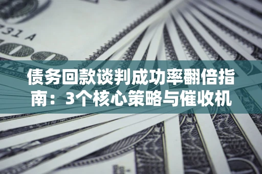 北京债务回款谈判成功率翻倍指南：3个核心策略与催收机构避坑法则