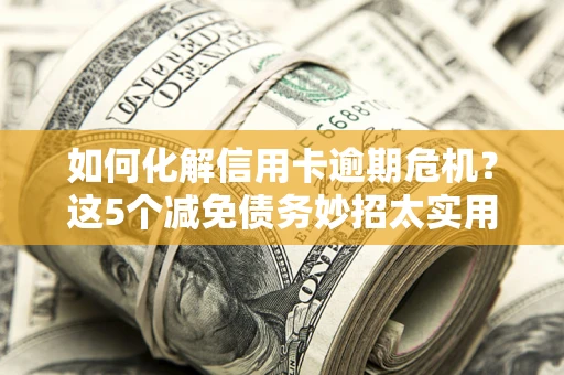 北京如何化解信用卡逾期危机？这5个减免债务妙招太实用