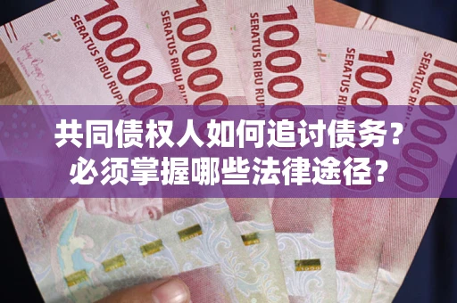 北京共同债权人如何追讨债务？必须掌握哪些法律途径？