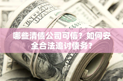 北京哪些清债公司可信？如何安全合法追讨债务？