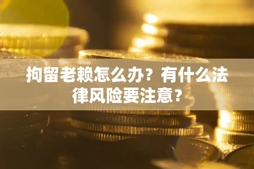 北京拘留老赖怎么办？有什么法律风险要注意？