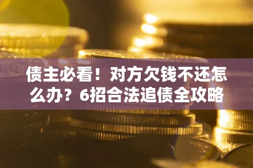 北京债主必看！对方欠钱不还怎么办？6招合法追债全攻略