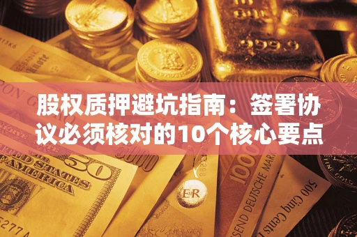 北京股权质押避坑指南:签署协议必须核对的10个核心要点 北京股权质押避坑指南:签署协议必须核对的10个核心要点