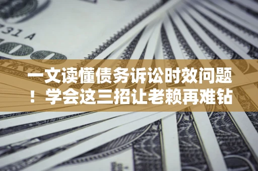 北京一文读懂债务诉讼时效问题！学会这三招让老赖再难钻空子