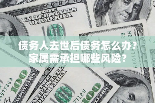 北京债务人去世后债务怎么办？家属需承担哪些风险？