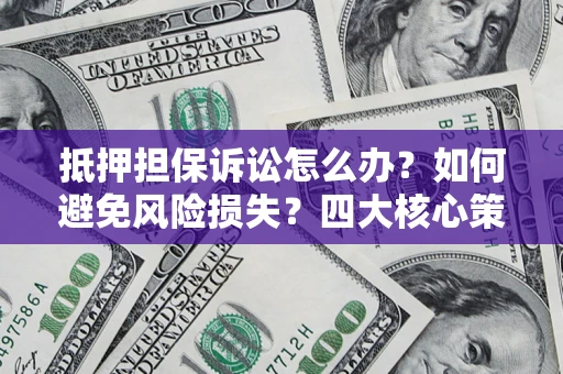 北京抵押担保诉讼怎么办？如何避免风险损失？四大核心策略全解读