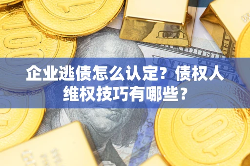 北京企业逃债怎么认定？债权人维权技巧有哪些？
