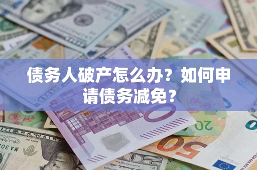 北京债务人破产怎么办？如何申请债务减免？