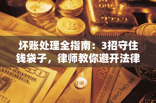 北京坏账处理全指南：3招守住钱袋子，律师教你避开法律雷区
