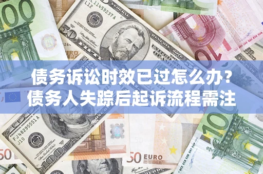 北京债务诉讼时效已过怎么办？债务人失踪后起诉流程需注意什么？