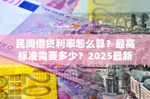 北京民间借贷利率怎么算？最高标准需要多少？2025最新避坑指南