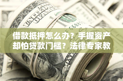北京借款抵押怎么办？手握资产却怕贷款门槛？法律专家教你办抵押不踩坑