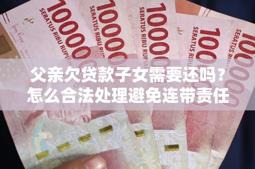 北京父亲欠贷款子女需要还吗？怎么合法处理避免连带责任？