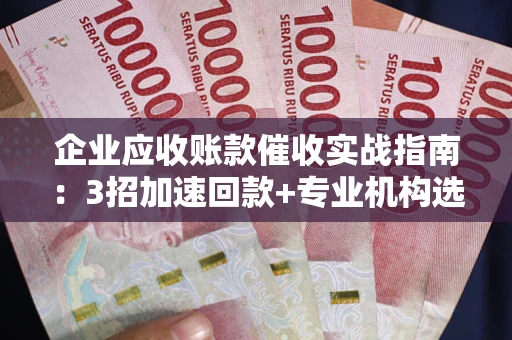 北京企业应收账款催收实战指南：3招加速回款+专业机构选择避坑