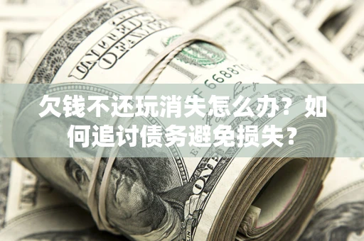北京欠钱不还玩消失怎么办？如何追讨债务避免损失？