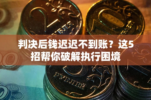 北京判决后钱迟迟不到账？这5招帮你破解执行困境