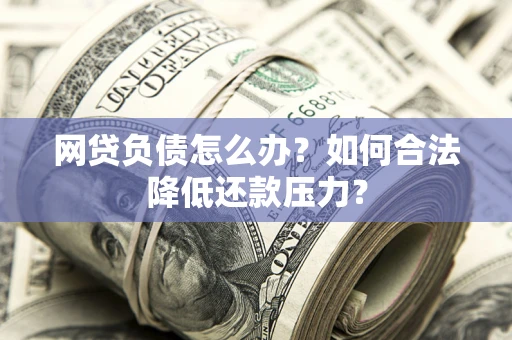 北京网贷负债怎么办？如何合法降低还款压力？