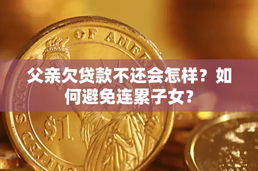北京父亲欠贷款不还会怎样？如何避免连累子女？
