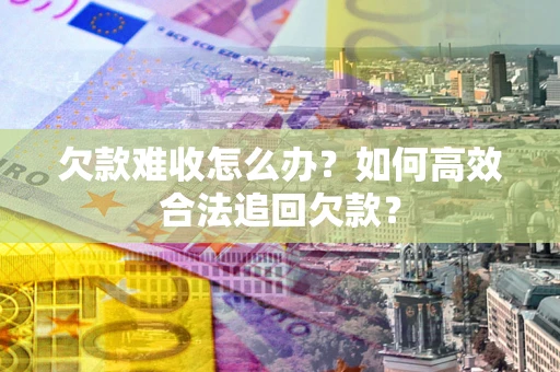 北京欠款难收怎么办？如何高效合法追回欠款？