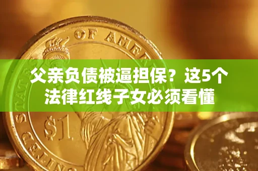 北京父亲负债被逼担保？这5个法律红线子女必须看懂