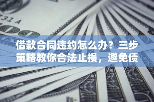 北京借款合同违约怎么办？三步策略教你合法止损，避免债务危机升级