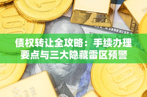 北京债权转让全攻略：手续办理要点与三大隐藏雷区预警