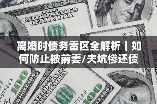 北京离婚时债务雷区全解析｜如何防止被前妻/夫坑惨还债？