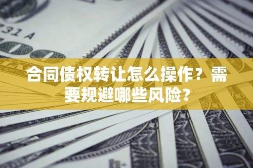 北京合同债权转让怎么操作？需要规避哪些风险？