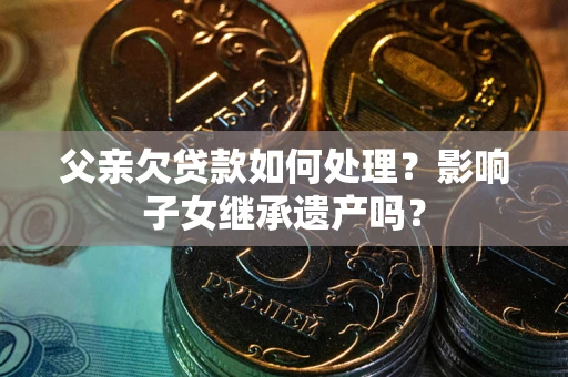 北京父亲欠贷款如何处理？影响子女继承遗产吗？