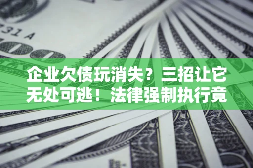 北京企业欠债玩消失？三招让它无处可逃！法律强制执行竟比讨债公司还狠？