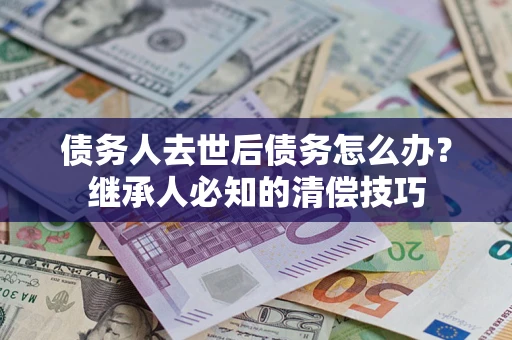 北京债务人去世后债务怎么办？继承人必知的清偿技巧