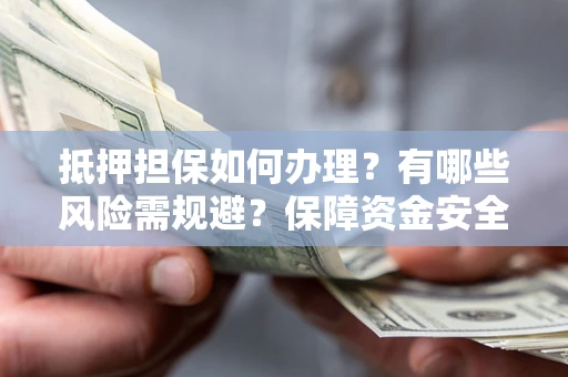 北京抵押担保如何办理？有哪些风险需规避？保障资金安全