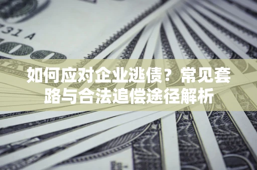 北京如何应对企业逃债？常见套路与合法追偿途径解析