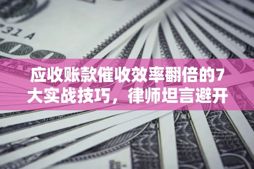 北京应收账款催收效率翻倍的7大实战技巧，律师坦言避开这些法律雷区最关键
