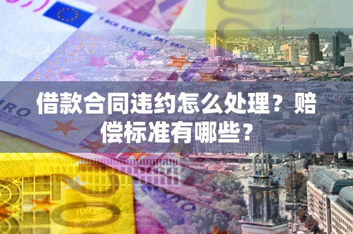 北京借款合同违约怎么处理？赔偿标准有哪些？