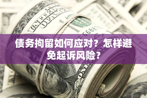 北京债务拘留如何应对？怎样避免起诉风险？