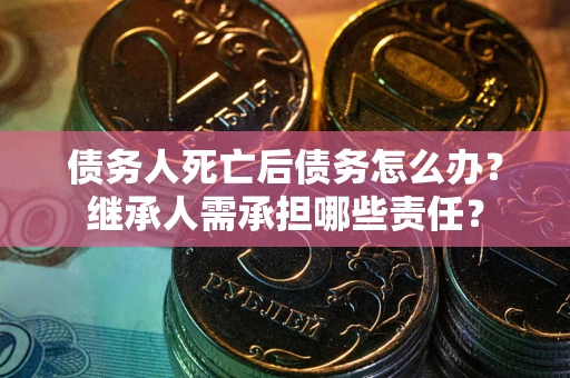北京债务人死亡后债务怎么办？继承人需承担哪些责任？