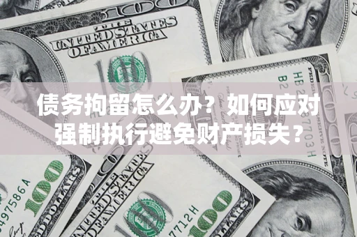 北京债务拘留怎么办？如何应对强制执行避免财产损失？