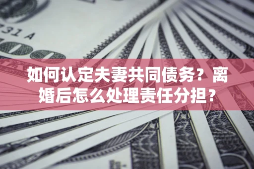 北京如何认定夫妻共同债务？离婚后怎么处理责任分担？
