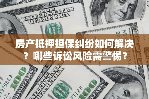 北京房产抵押担保纠纷如何解决？哪些诉讼风险需警惕？