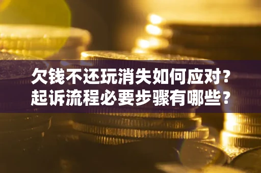 北京欠钱不还玩消失如何应对？起诉流程必要步骤有哪些？